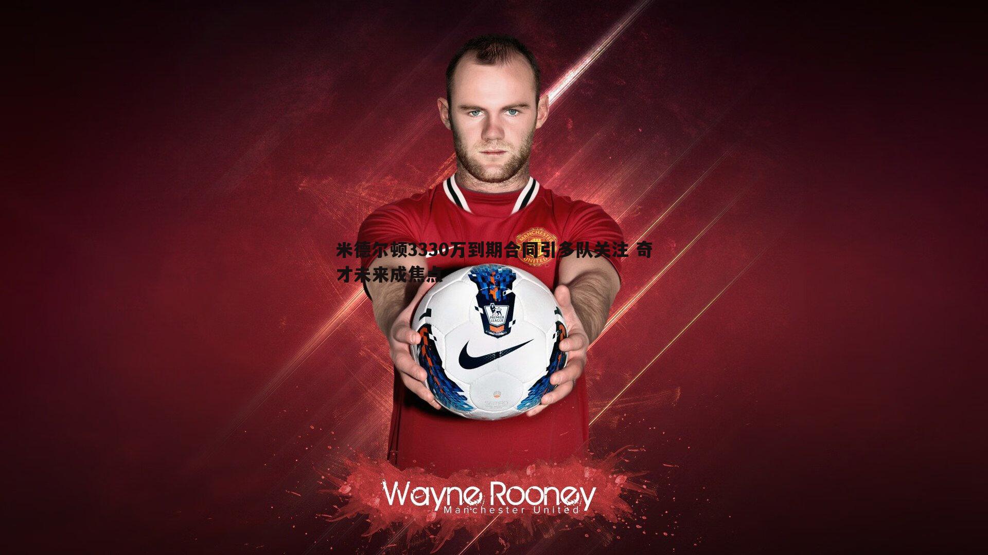 米德尔顿3330万到期合同引多队关注 奇才未来成焦点