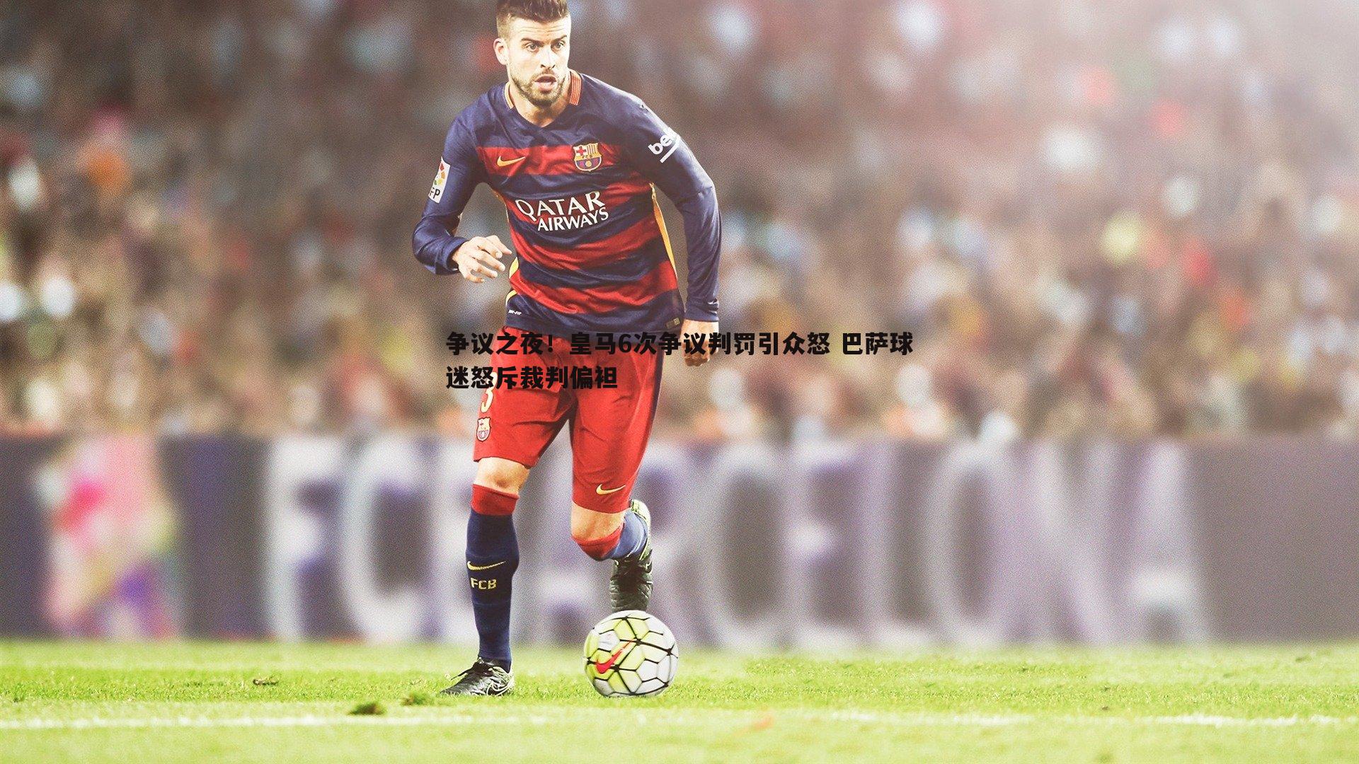 争议之夜！皇马6次争议判罚引众怒 巴萨球迷怒斥裁判偏袒