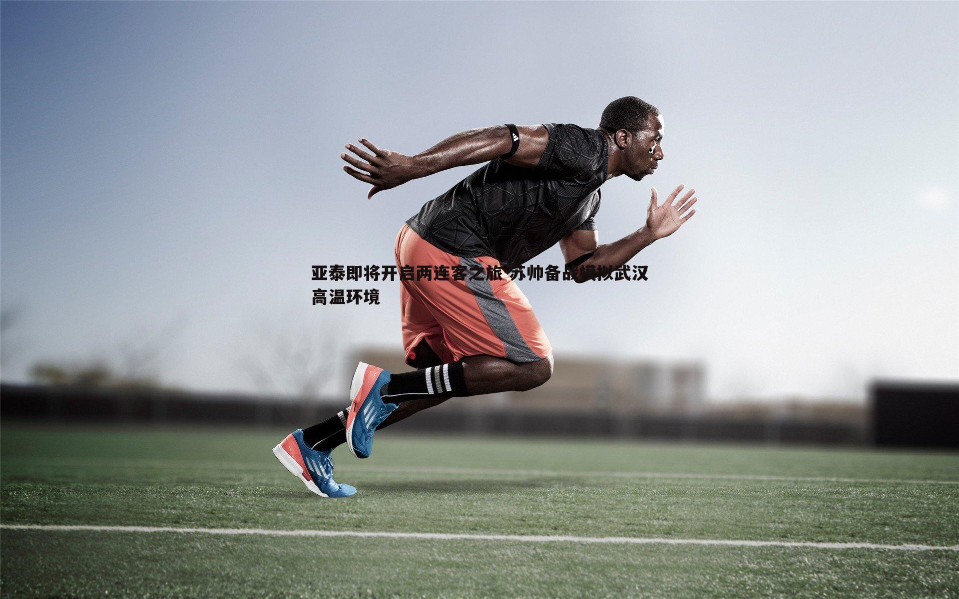 亚泰即将开启两连客之旅 苏帅备战模拟武汉高温环境