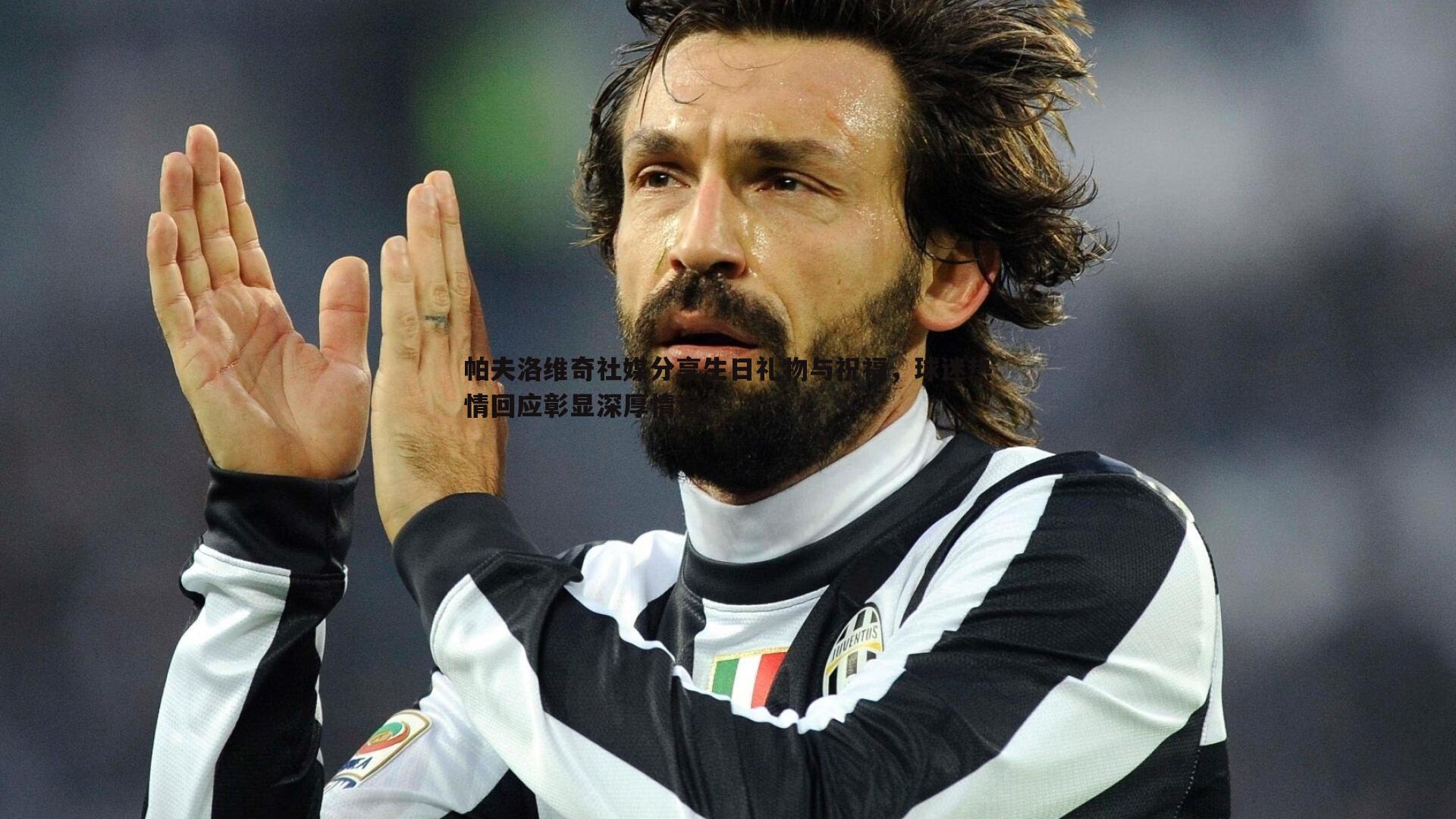 帕夫洛维奇社媒分享生日礼物与祝福，球迷热情回应彰显深厚情谊