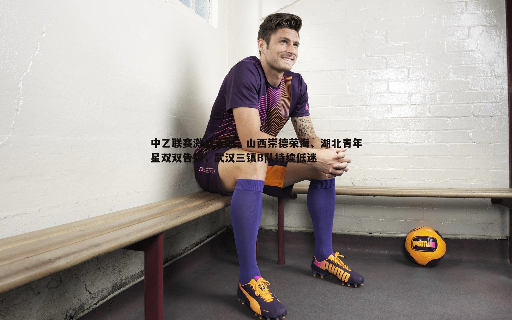 中乙联赛激战正酣，山西崇德荣海、湖北青年星双双告捷，武汉三镇B队持续低迷
