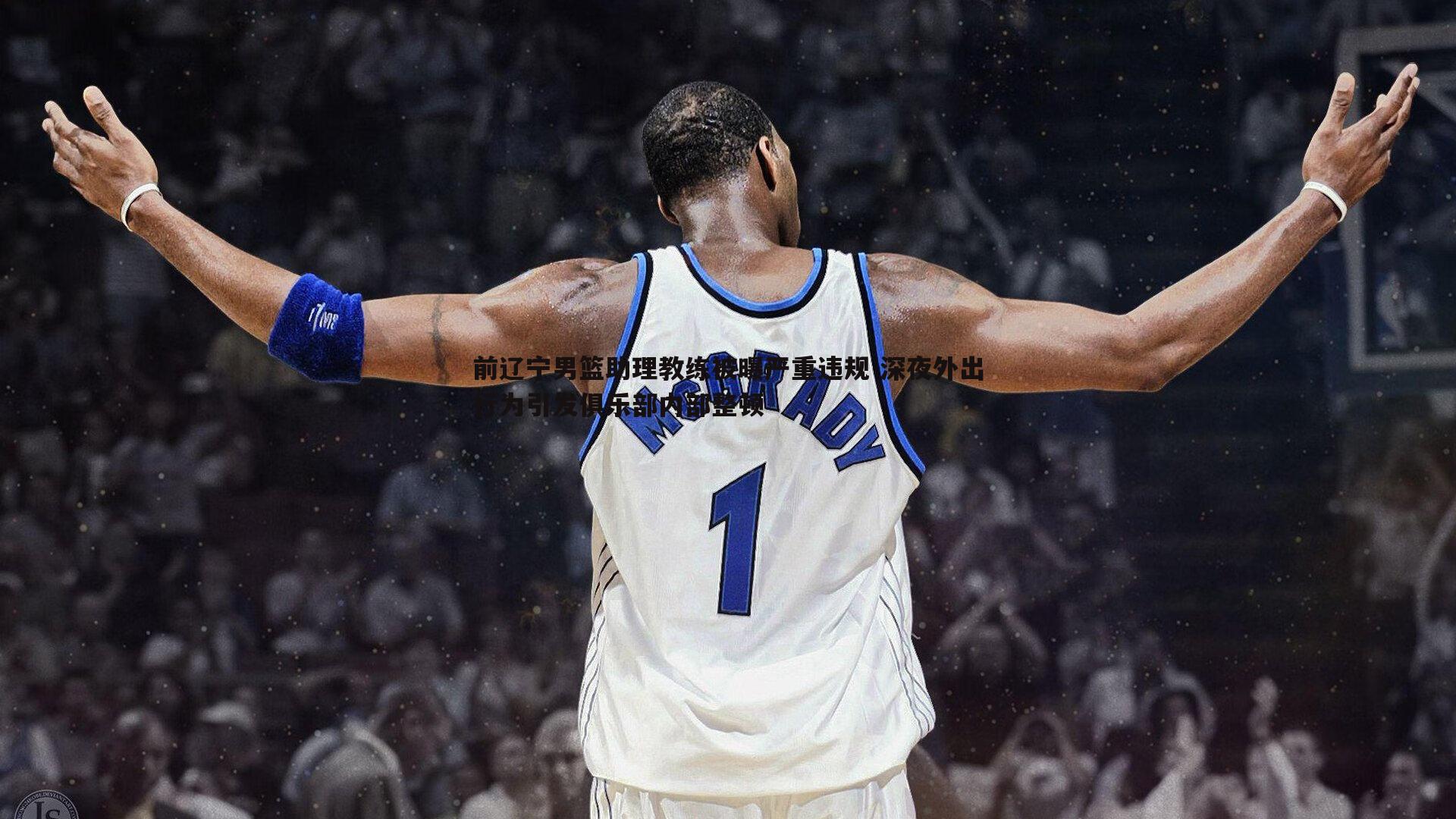 前辽宁男篮助理教练被曝严重违规 深夜外出行为引发俱乐部内部整顿