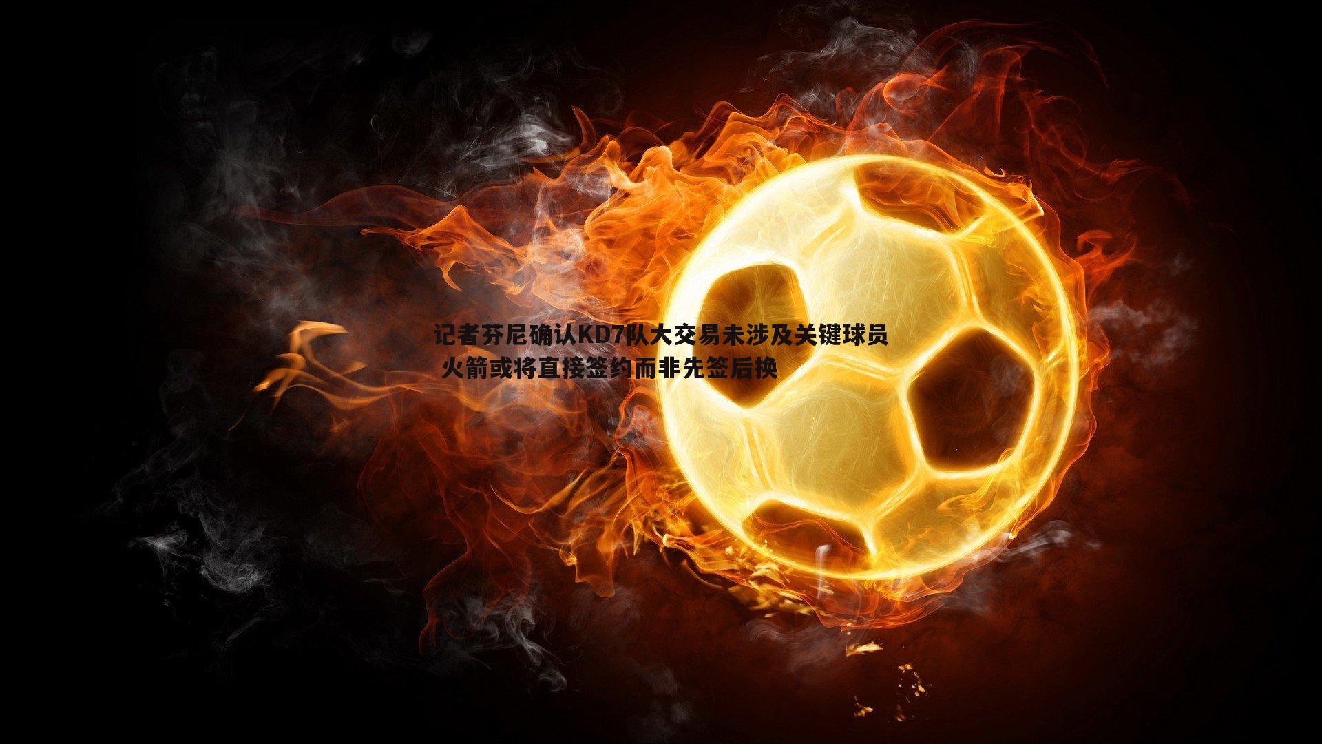 记者芬尼确认KD7队大交易未涉及关键球员 火箭或将直接签约而非先签后换