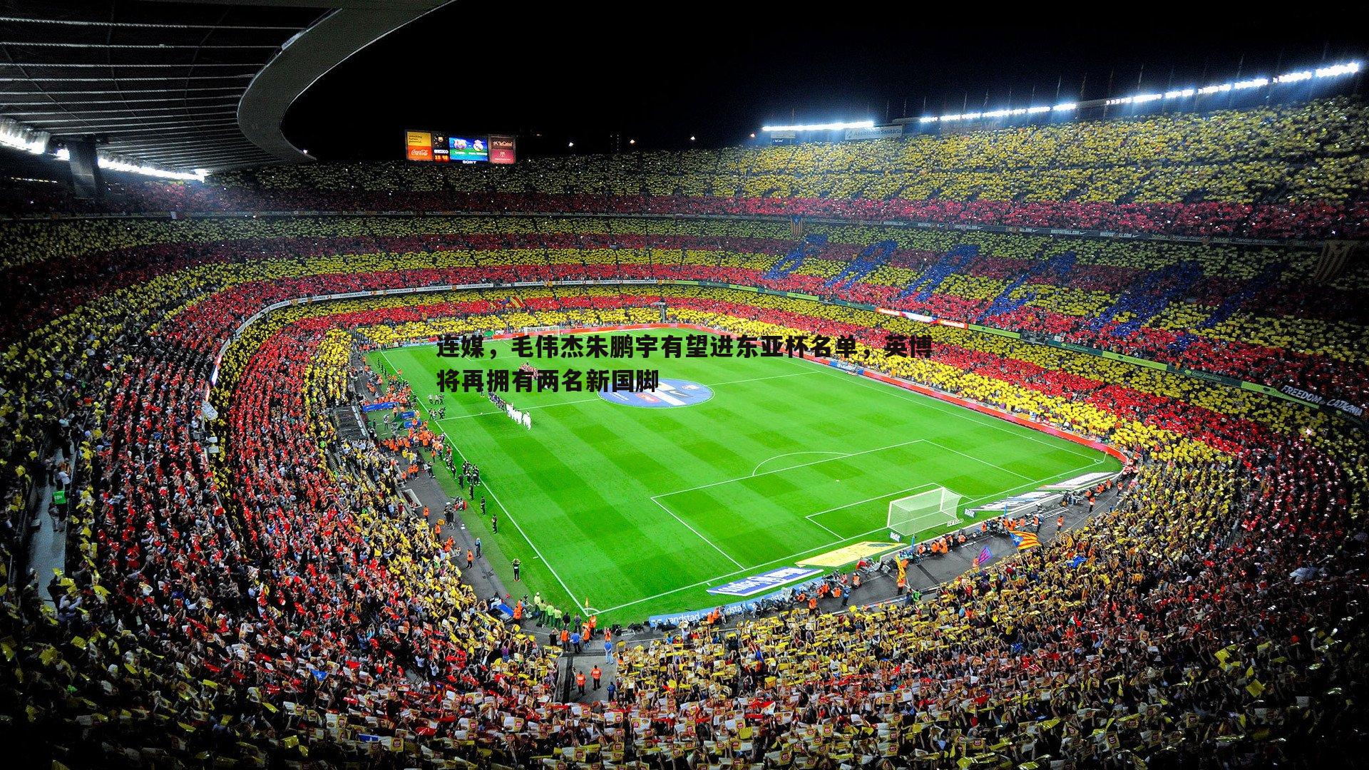 连媒,毛伟杰朱鹏宇有望进东亚杯名单,英博将再拥有两名新国脚