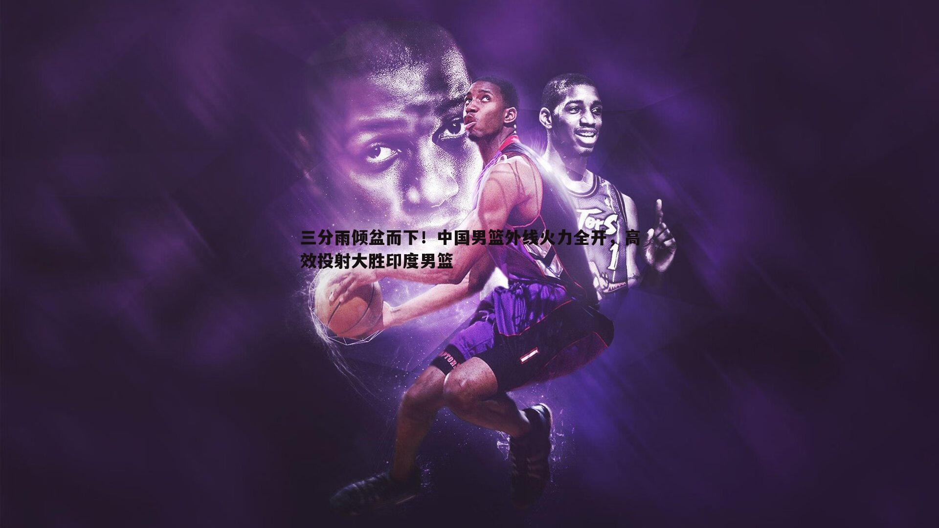 三分雨倾盆而下！中国男篮外线火力全开，高效投射大胜印度男篮
