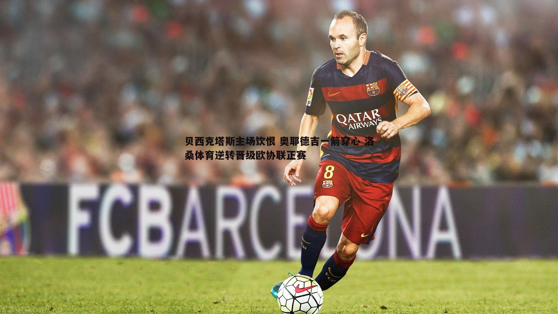 贝西克塔斯主场饮恨 奥耶德吉一箭穿心 洛桑体育逆转晋级欧协联正赛