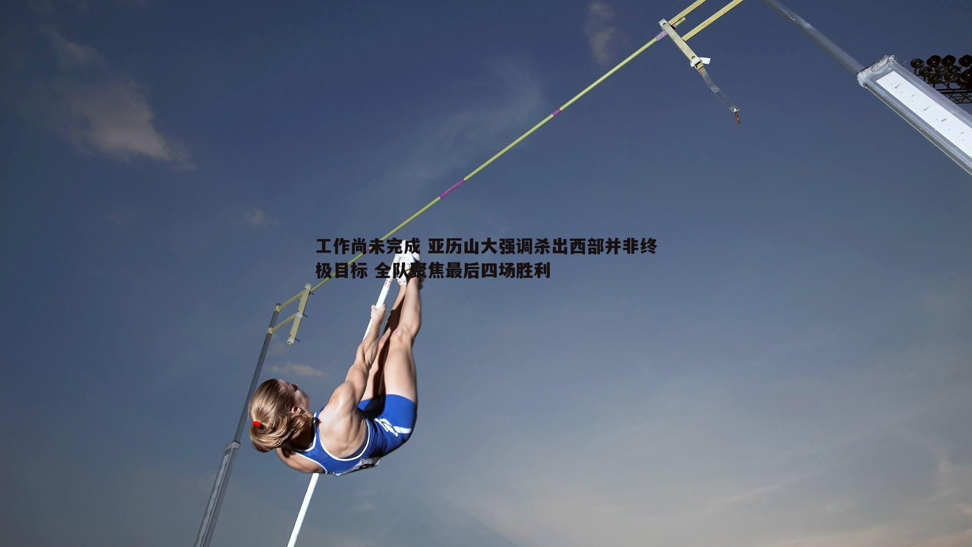 工作尚未完成 亚历山大强调杀出西部并非终极目标 全队聚焦最后四场胜利