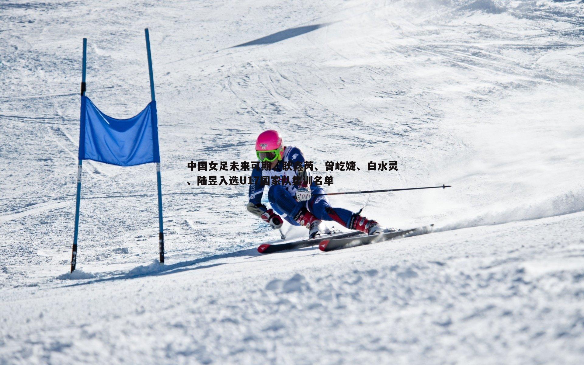 中国女足未来可期，耿鑫芮、曾屹婕、白水灵、陆昱入选U17国家队集训名单