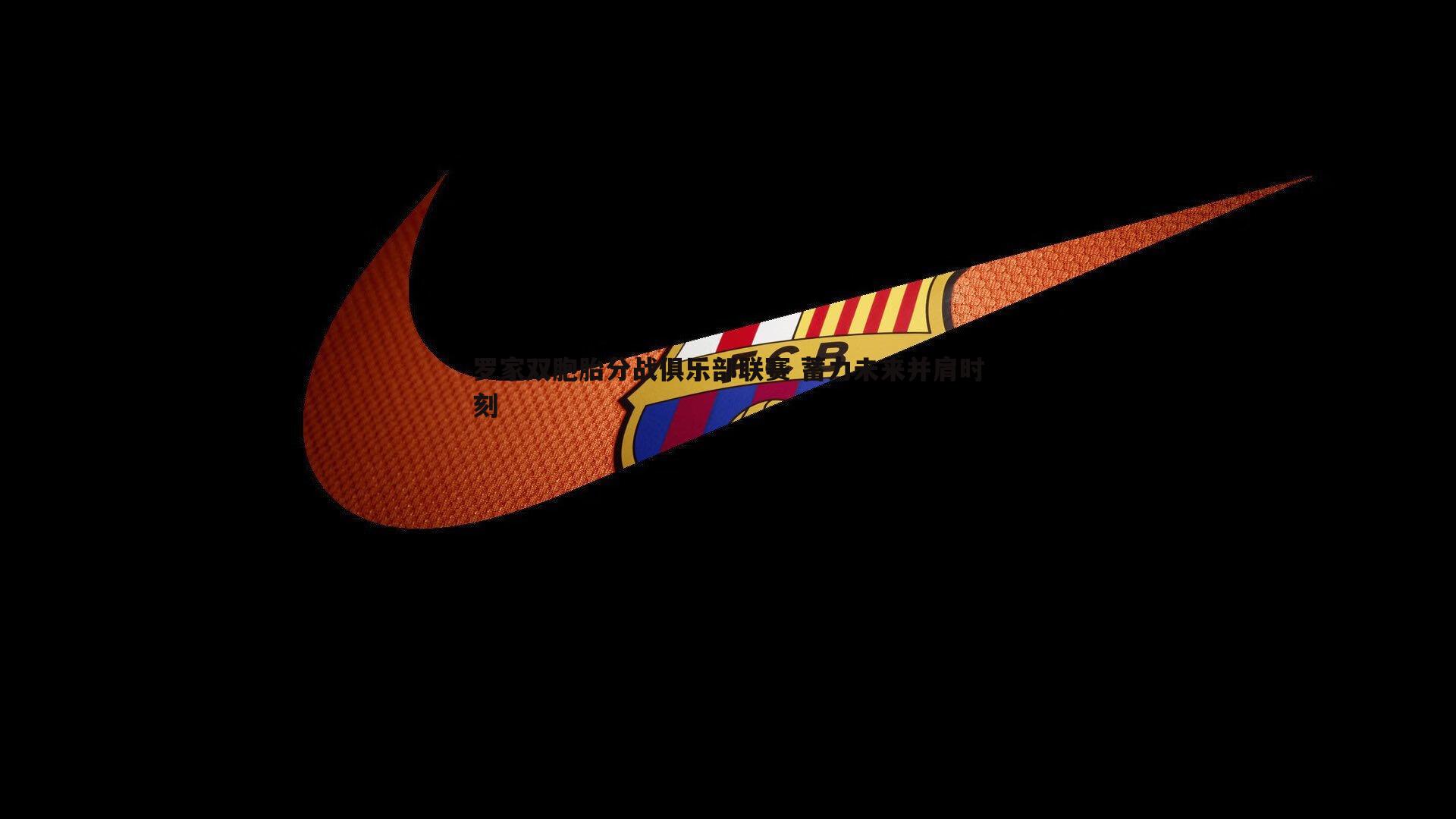 罗家双胞胎分战俱乐部联赛 蓄力未来并肩时刻