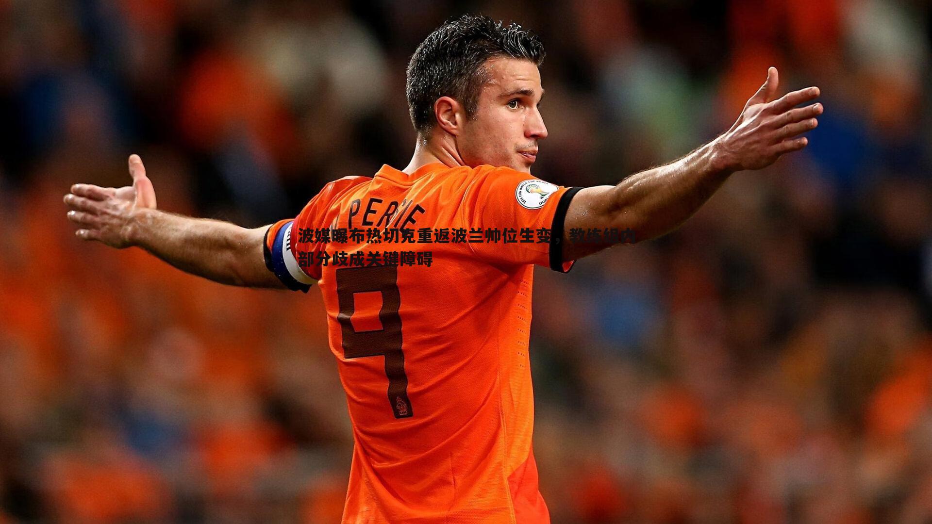 波媒曝布热切克重返波兰帅位生变,教练组内部分歧成关键障碍