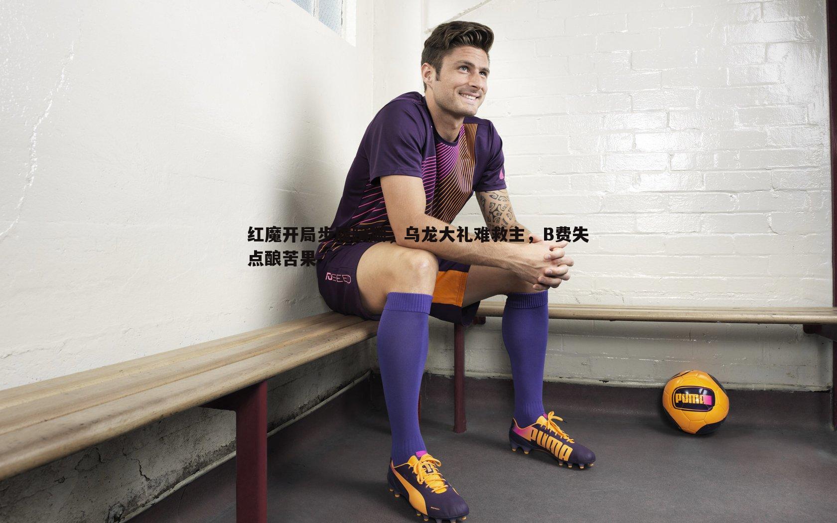 红魔开局步履蹒跚,乌龙大礼难救主,B费失点酿苦果