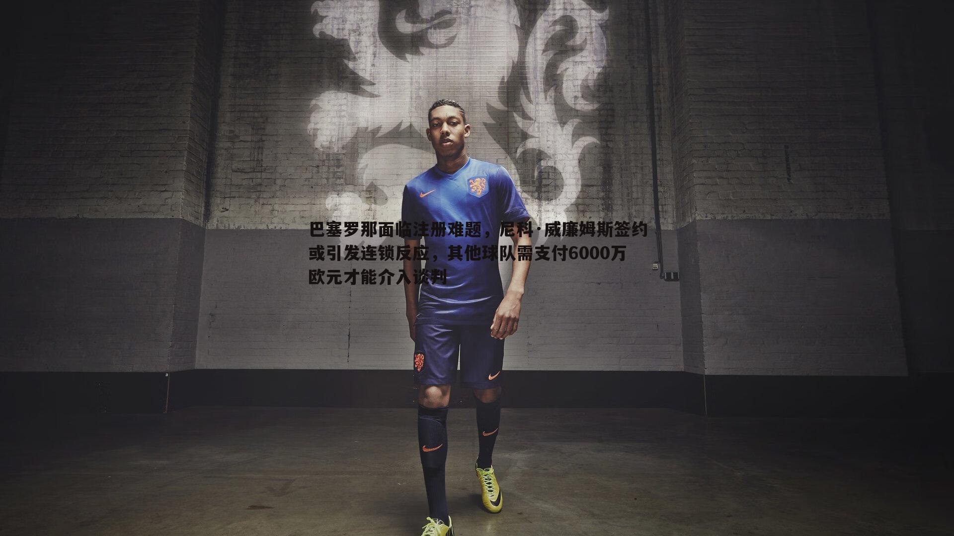 巴塞罗那面临注册难题,尼科·威廉姆斯签约或引发连锁反应,其他球队需支付6000万欧元才能介入谈判