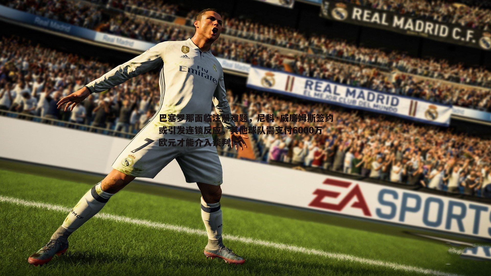 巴塞罗那面临注册难题,尼科·威廉姆斯签约或引发连锁反应,其他球队需支付6000万欧元才能介入谈判