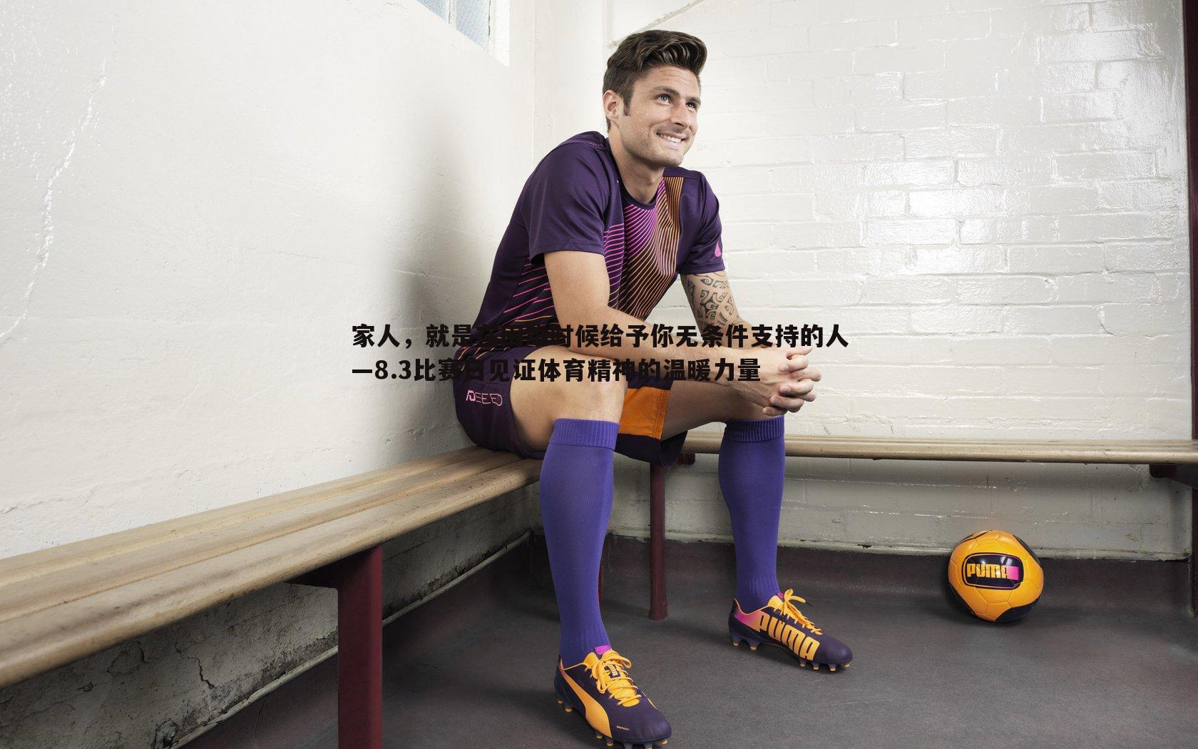 家人，就是在困难时候给予你无条件支持的人—8.3比赛日见证体育精神的温暖力量