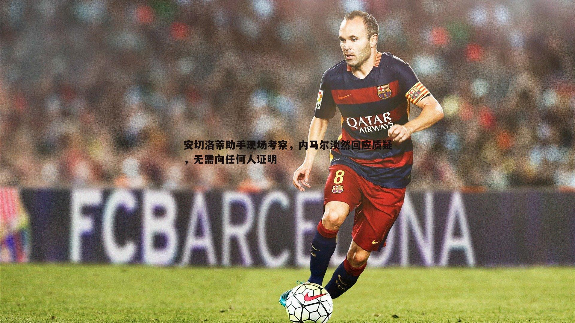 安切洛蒂助手现场考察，内马尔淡然回应质疑，无需向任何人证明